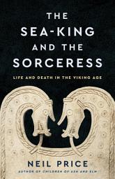 Icon image The Sea-King and the Sorceress: Life and Death in the Viking Age