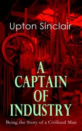 Icon image A Captain of Industry: Being the Story of a Civilized Man: From the Renowned Author, Journalist and Pulitzer Prize Winner